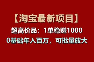 （11246期）【淘宝项目】超高价品：1单赚1000多，0基础年入百万，可批量放大