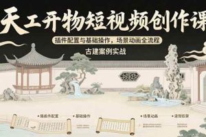 （15418期）天工开物短视频创作课：插件配置与基础操作，场景动画全流程 古建案例实战