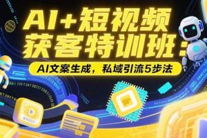 （15441期）AI+短视频获客特训班：账号定位技巧，AI文案生成，私域引流5步法