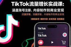 （15791期）TikTok流量增长实战课：涵盖账号注册、流量获取、内容制作到商业变现