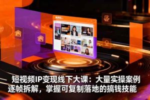 （16410期）短视频IP变现线下大课：大量实操案例逐帧拆解，掌握可复制落地的搞钱技能