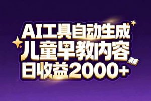 （17220期）最新蓝海市场：AI工具自动生成儿童早教内容，新手也能做到日收益2000+