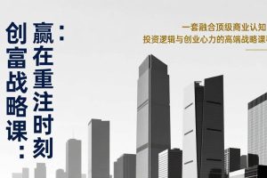 （17337期）《创富战略课：赢在重注时刻》一套融合顶级商业认知、投资逻辑与创业心力的高端战略课程