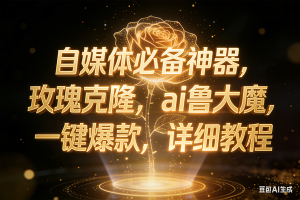（17448期）玫瑰克隆工具，ai鲁大魔，自媒体必备神器，一键爆款神器，详细教程。