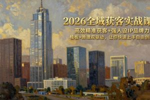 (17613期)2026全域获客实战课:高效精准获客+强人设IP品牌力,模板+原理双驱动,让你快速上手自由创新