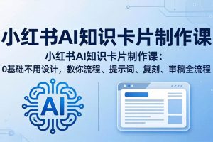 （18070期）小红书AI知识卡片制作课：0基础不用设计，教你流程、提示词、复刻、审稿全流程