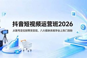 （18686期）抖音短视频运营班2026：从账号定位到带货变现，八大模块系统学会上热门涨粉