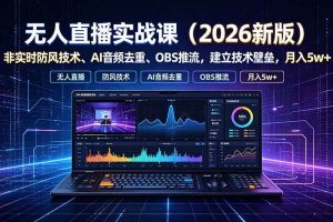 (19525期)无人直播实战课(更新7月),非实时防风技术、AI音频去重、OBS推流,建立技术壁垒,月入5w+