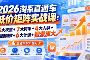 （20761期）2026淘系直通车低价矩阵实战课：3大权重+7大词系+4大人群+测图测款+6大计划+搜索放大