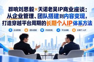 （20771期）群响刘思毅×天诺老吴IP商业座谈：从企业管理、团队搭建到内容变现，打造穿越平台周期的长期个人IP体系方法